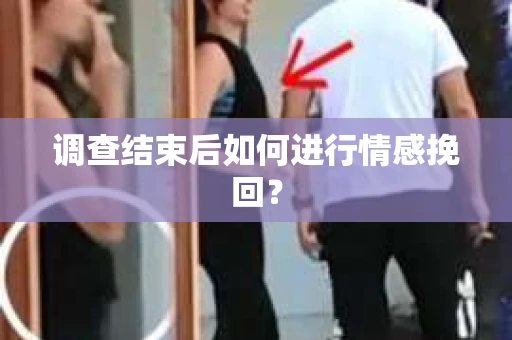 调查结束后如何进行情感挽回？