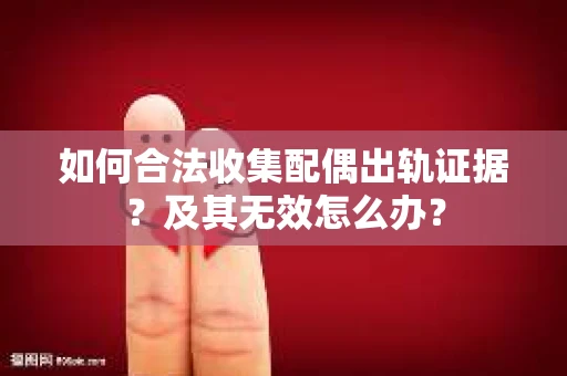 如何合法收集配偶出轨证据？及其无效怎么办？