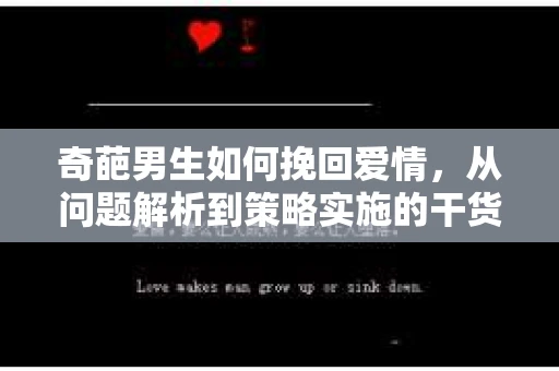 奇葩男生如何挽回爱情,从问题解析到策略实施的干货指南 奇葩男生如何挽回爱情,从问题解析到策略实施的干货指南