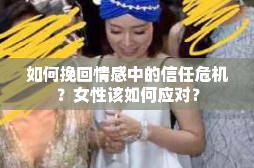 如何挽回情感中的信任危机?女性该如何应对? 如何挽回情感中的信任危机?女性该如何应对?