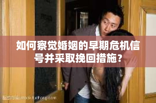 如何察觉婚姻的早期危机信号并采取挽回措施？