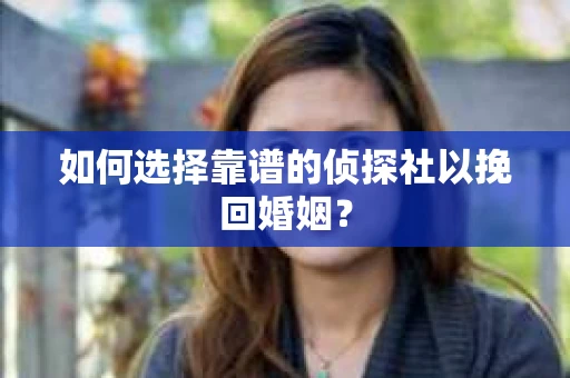 如何选择靠谱的侦探社以挽回婚姻？