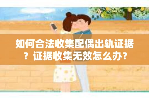 如何合法收集配偶出轨证据？证据收集无效怎么办？