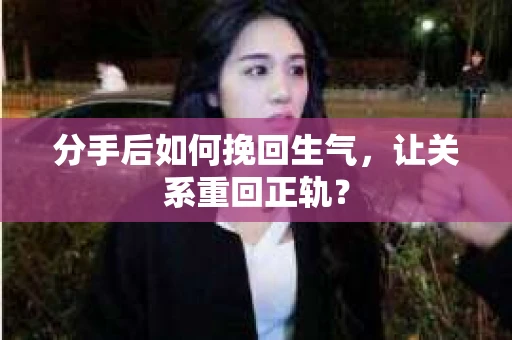 分手后如何挽回生气，让关系重回正轨？