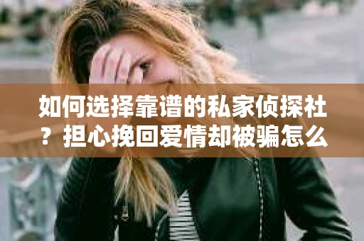 如何选择靠谱的私家侦探社？担心挽回爱情却被骗怎么办？