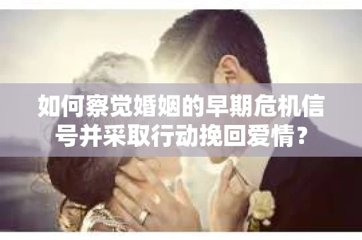 如何察觉婚姻的早期危机信号并采取行动挽回爱情？