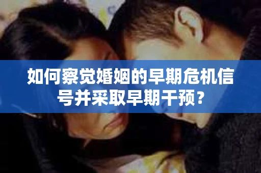 如何察觉婚姻的早期危机信号并采取早期干预？