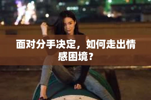 面对分手决定,如何走出情感困境? 面对分手决定,如何走出情感困境?