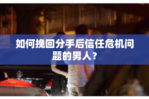 如何挽回分手后信任危机问题的男人？