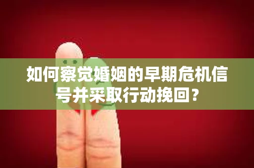如何察觉婚姻的早期危机信号并采取行动挽回？