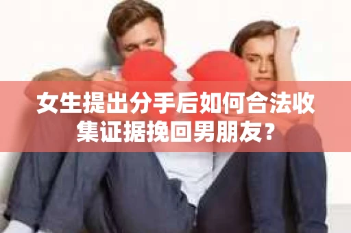 女生提出分手后如何合法收集证据挽回男朋友? 女生提出分手后如何合法收集证据挽回男朋友?