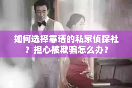如何选择靠谱的私家侦探社？担心被欺骗怎么办？