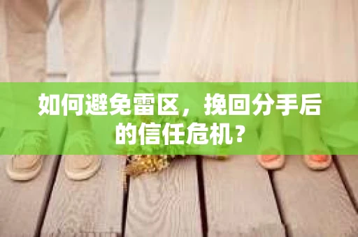 如何避免雷区，挽回分手后的信任危机？