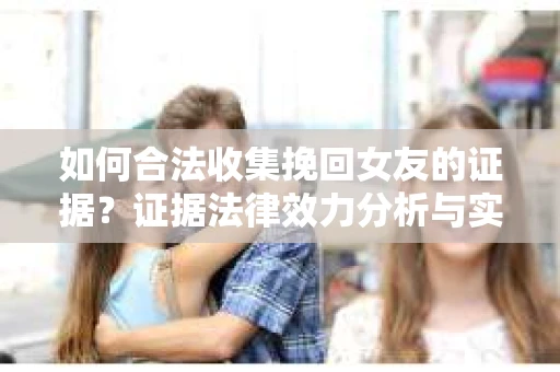如何合法收集挽回女友的证据？证据法律效力分析与实践指南