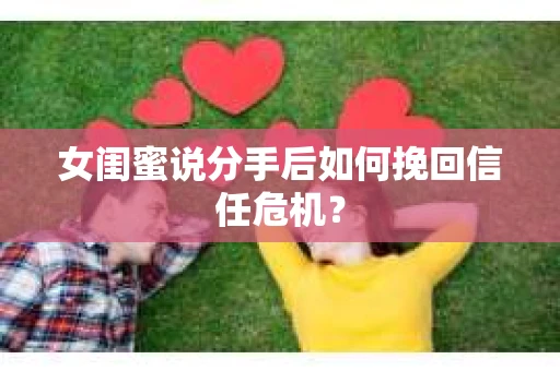 女闺蜜说分手后如何挽回信任危机? 女闺蜜说分手后如何挽回信任危机?
