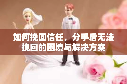 如何挽回信任，分手后无法挽回的困境与解决方案