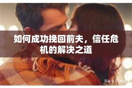 如何成功挽回前夫，信任危机的解决之道