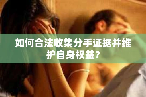 如何合法收集分手证据并维护自身权益？
