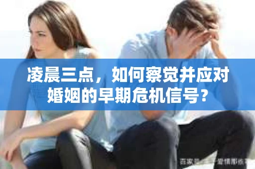 凌晨三点,如何察觉并应对婚姻的早期危机信号? 凌晨三点,如何察觉并应对婚姻的早期危机信号?