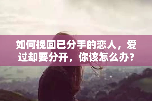 如何挽回已分手的恋人，爱过却要分开，你该怎么办？