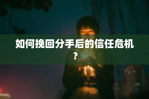 如何挽回分手后的信任危机？