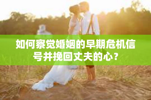 如何察觉婚姻的早期危机信号并挽回丈夫的心？