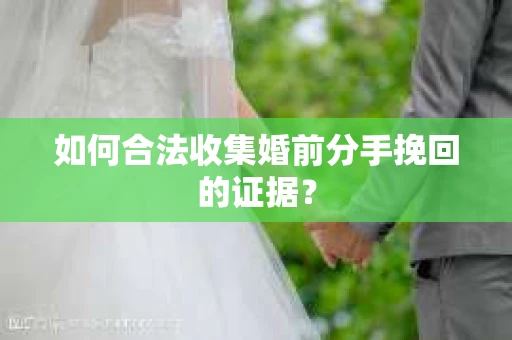 如何合法收集婚前分手挽回的证据？
