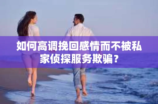 如何高调挽回感情而不被私家侦探服务欺骗？
