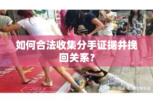 如何合法收集分手证据并挽回关系？