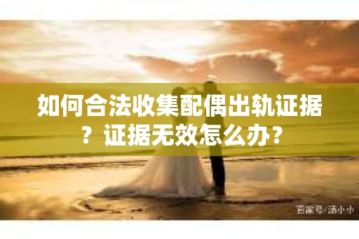 如何合法收集配偶出轨证据？证据无效怎么办？