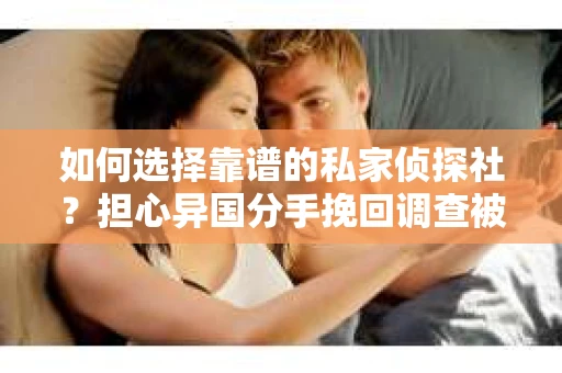 如何选择靠谱的私家侦探社？担心异国分手挽回调查被欺骗怎么办？