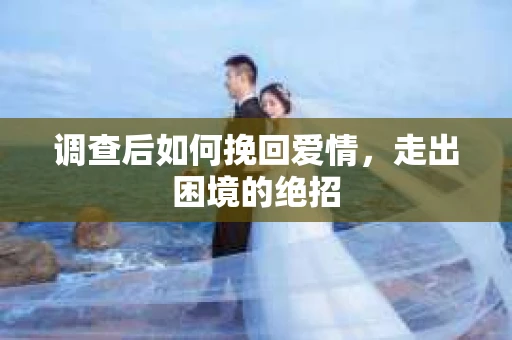 调查后如何挽回爱情，走出困境的绝招
