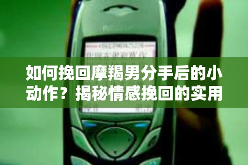 如何挽回摩羯男分手后的小动作？揭秘情感挽回的实用策略