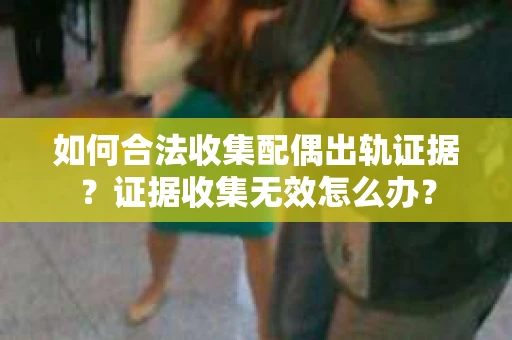 如何合法收集配偶出轨证据？证据收集无效怎么办？