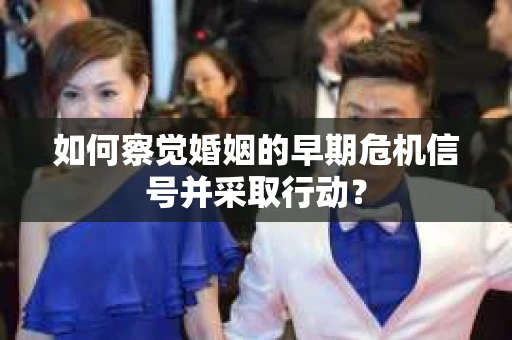 如何察觉婚姻的早期危机信号并采取行动？