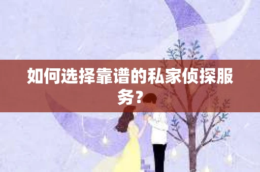 如何选择靠谱的私家侦探服务? 如何选择靠谱的私家侦探服务?