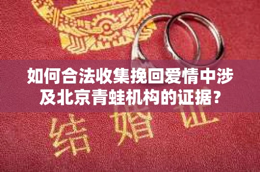 如何合法收集挽回爱情中涉及北京青蛙机构的证据? 如何合法收集挽回爱情中涉及北京青蛙机构的证据?