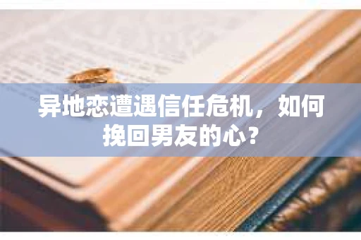 异地恋遭遇信任危机，如何挽回男友的心？
