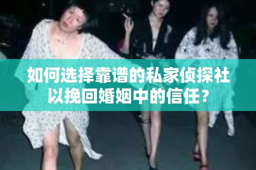 如何选择靠谱的私家侦探社以挽回婚姻中的信任？