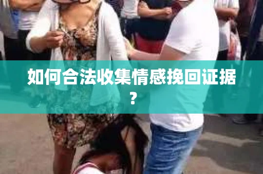如何合法收集情感挽回证据？