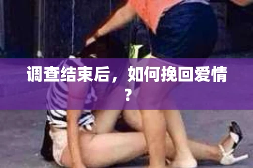 调查结束后，如何挽回爱情？