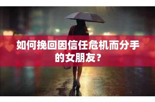 如何挽回因信任危机而分手的女朋友? 如何挽回因信任危机而分手的女朋友?