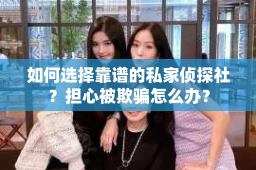 如何选择靠谱的私家侦探社？担心被欺骗怎么办？