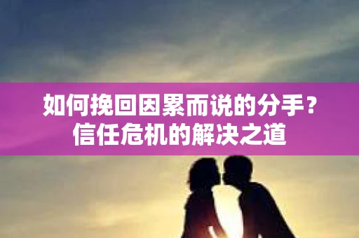 如何挽回因累而说的分手？信任危机的解决之道