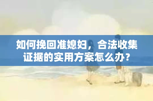 如何挽回准媳妇，合法收集证据的实用方案怎么办？