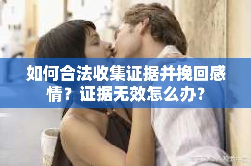 如何合法收集证据并挽回感情？证据无效怎么办？