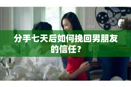 分手七天后如何挽回男朋友的信任？