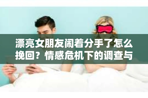 漂亮女朋友闹着分手了怎么挽回？情感危机下的调查与应对策略