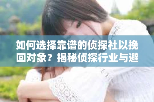 如何选择靠谱的侦探社以挽回对象？揭秘侦探行业与避坑指南