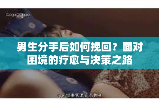 男生分手后如何挽回？面对困境的疗愈与决策之路